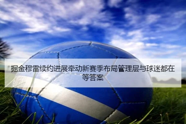 掘金穆雷续约进展牵动新赛季布局管理层与球迷都在等答案